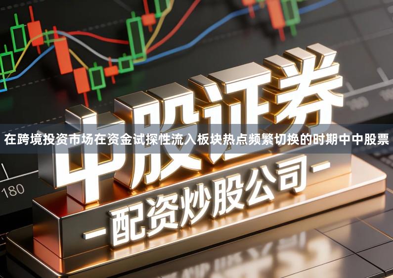 在跨境投资市场在资金试探性流入板块热点频繁切换的时期中中股票