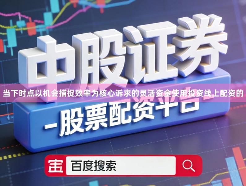当下时点以机会捕捉效率为核心诉求的灵活资金使用投资线上配资的