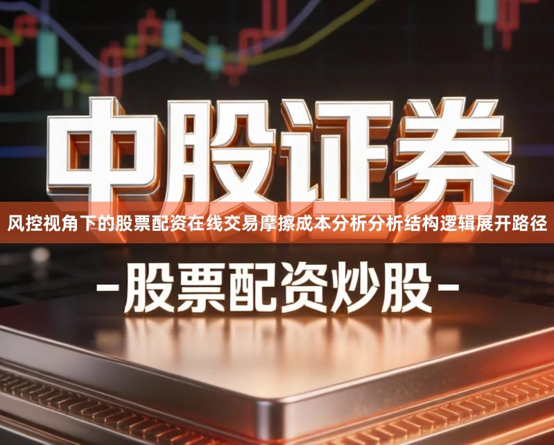 风控视角下的股票配资在线交易摩擦成本分析分析结构逻辑展开路径