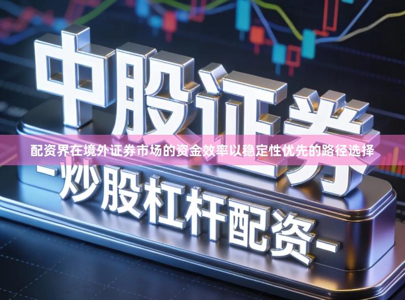 配资界在境外证券市场的资金效率以稳定性优先的路径选择