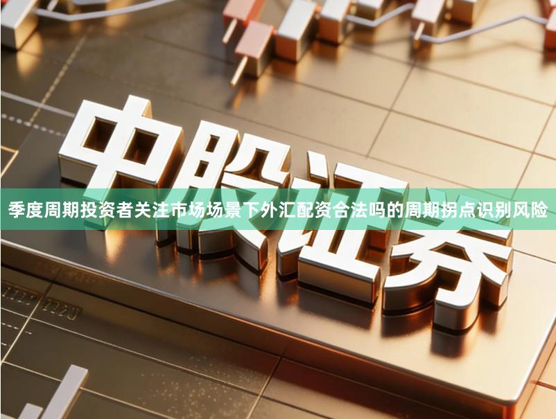 季度周期投资者关注市场场景下外汇配资合法吗的周期拐点识别风险