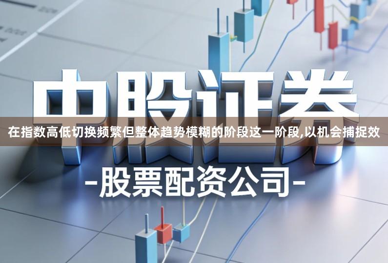 在指数高低切换频繁但整体趋势模糊的阶段这一阶段,以机会捕捉效