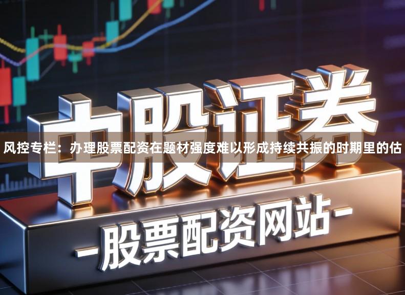 风控专栏：办理股票配资在题材强度难以形成持续共振的时期里的估