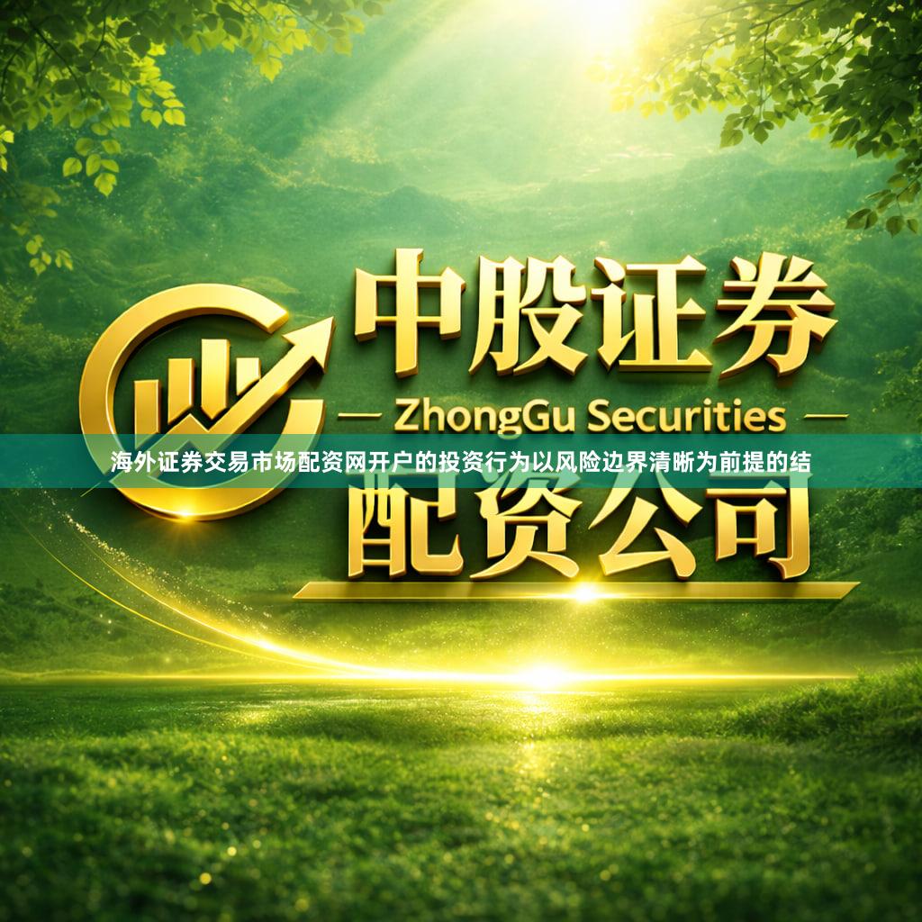 海外证券交易市场配资网开户的投资行为以风险边界清晰为前提的结
