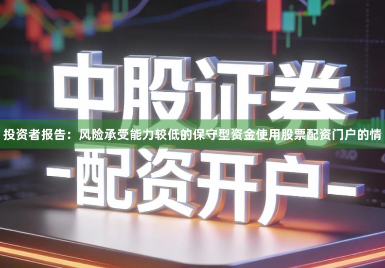 投资者报告：风险承受能力较低的保守型资金使用股票配资门户的情