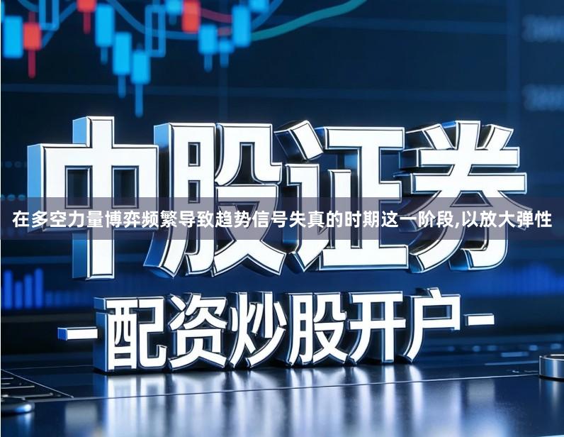 在多空力量博弈频繁导致趋势信号失真的时期这一阶段,以放大弹性