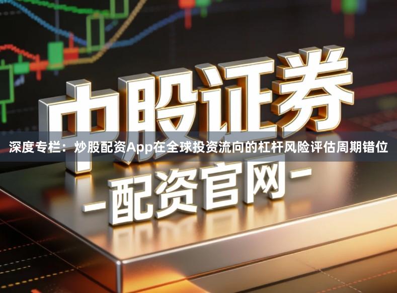 深度专栏:炒股配资App在全球投资流向的杠杆风险评估周期错位