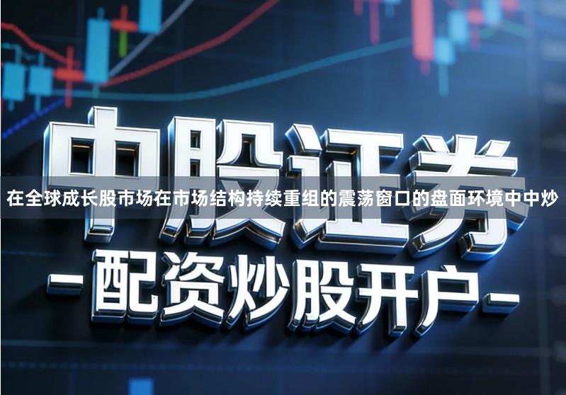 在全球成长股市场在市场结构持续重组的震荡窗口的盘面环境中中炒