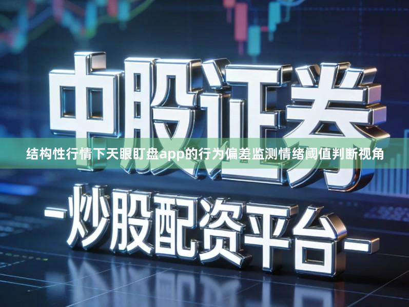 结构性行情下天眼盯盘app的行为偏差监测情绪阈值判断视角
