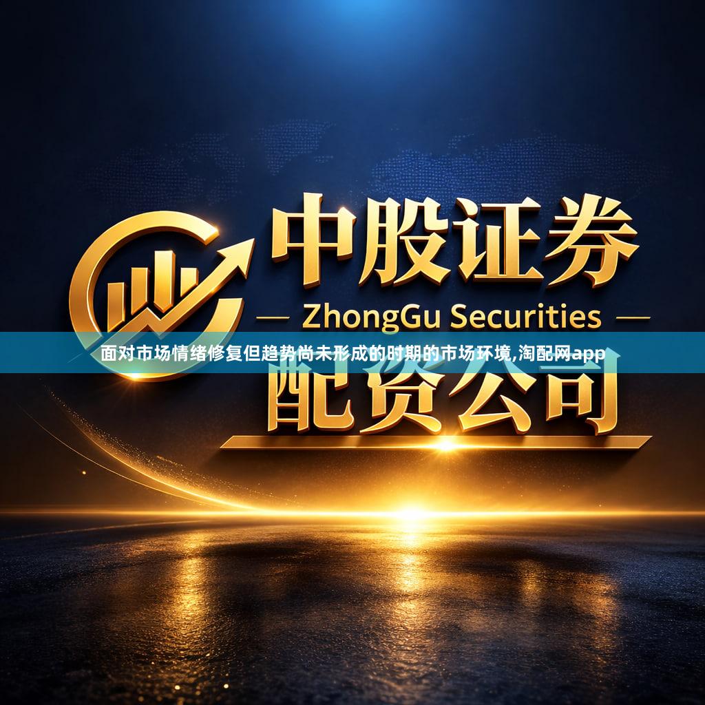 面对市场情绪修复但趋势尚未形成的时期的市场环境,淘配网app