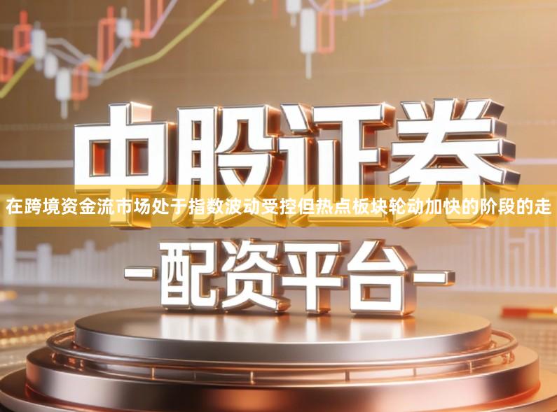 在跨境资金流市场处于指数波动受控但热点板块轮动加快的阶段的走