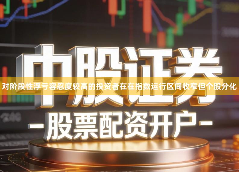 对阶段性浮亏容忍度较高的投资者在在指数运行区间收窄但个股分化
