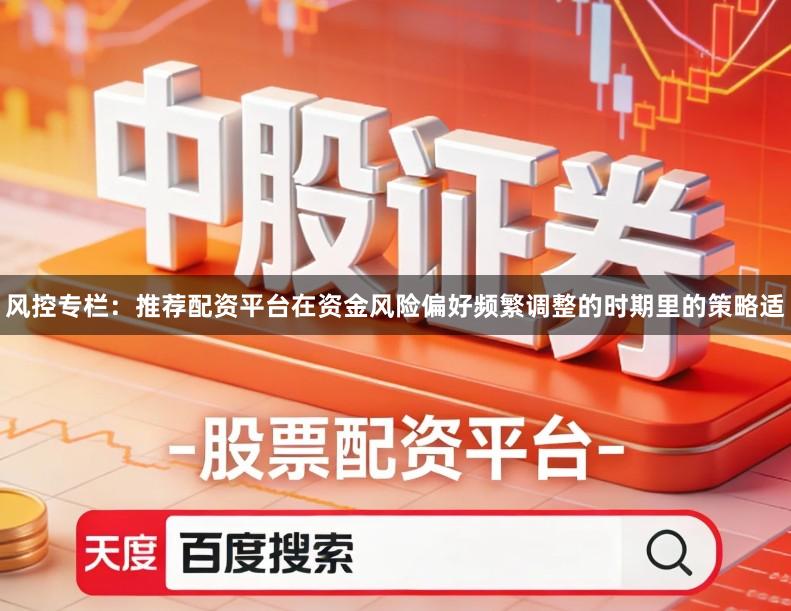 风控专栏：推荐配资平台在资金风险偏好频繁调整的时期里的策略适