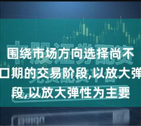 围绕市场方向选择尚不清晰的窗口期的交易阶段,以放大弹性为主要