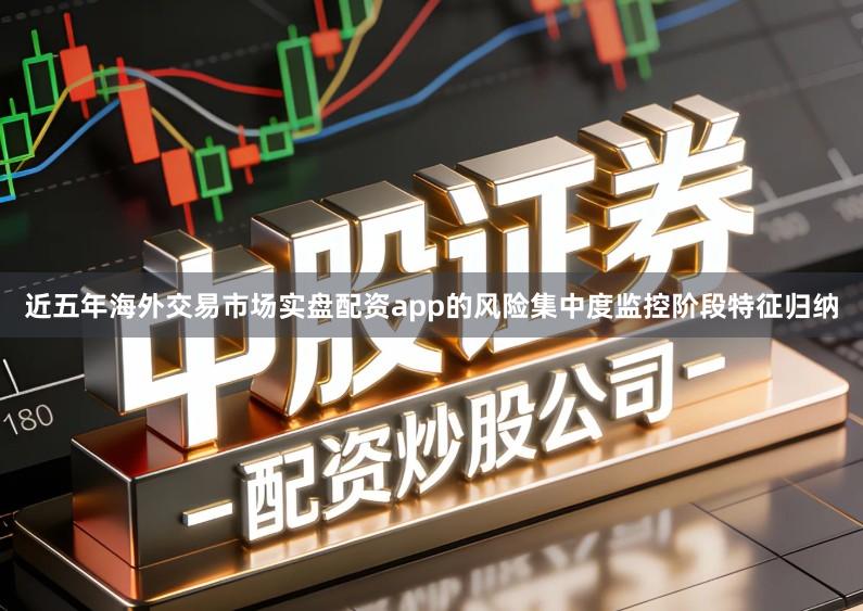 近五年海外交易市场实盘配资app的风险集中度监控阶段特征归纳