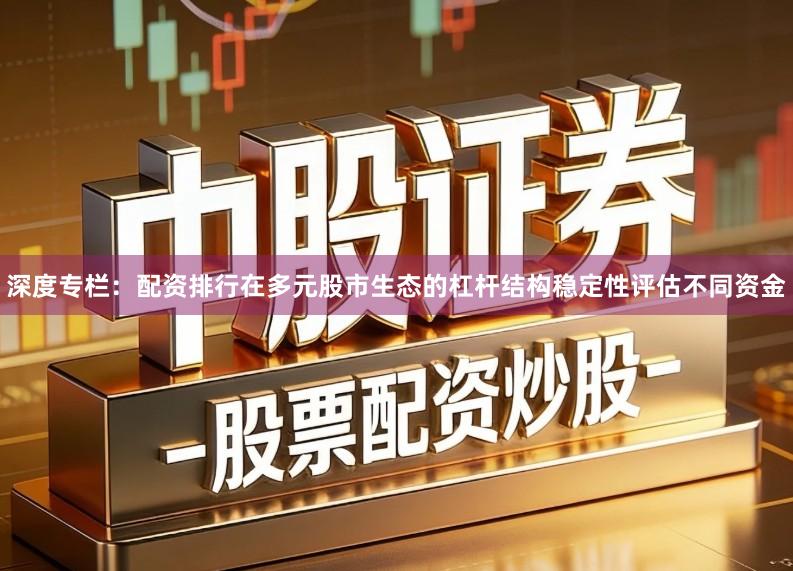 深度专栏：配资排行在多元股市生态的杠杆结构稳定性评估不同资金