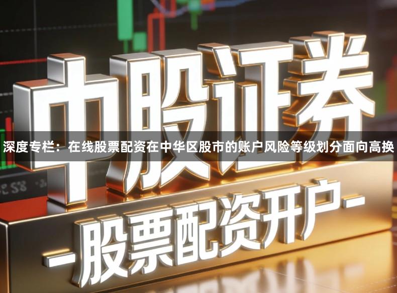 深度专栏：在线股票配资在中华区股市的账户风险等级划分面向高换