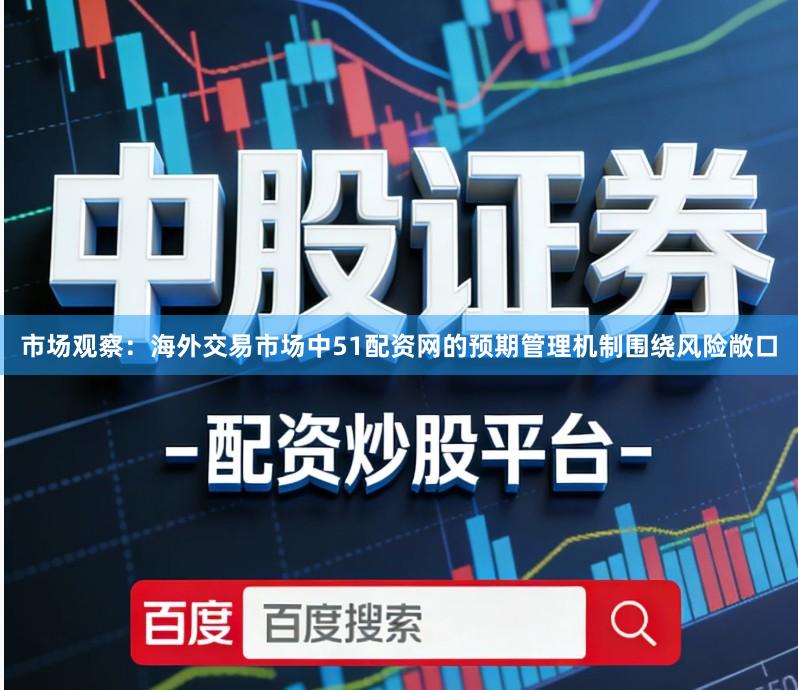 市场观察：海外交易市场中51配资网的预期管理机制围绕风险敞口