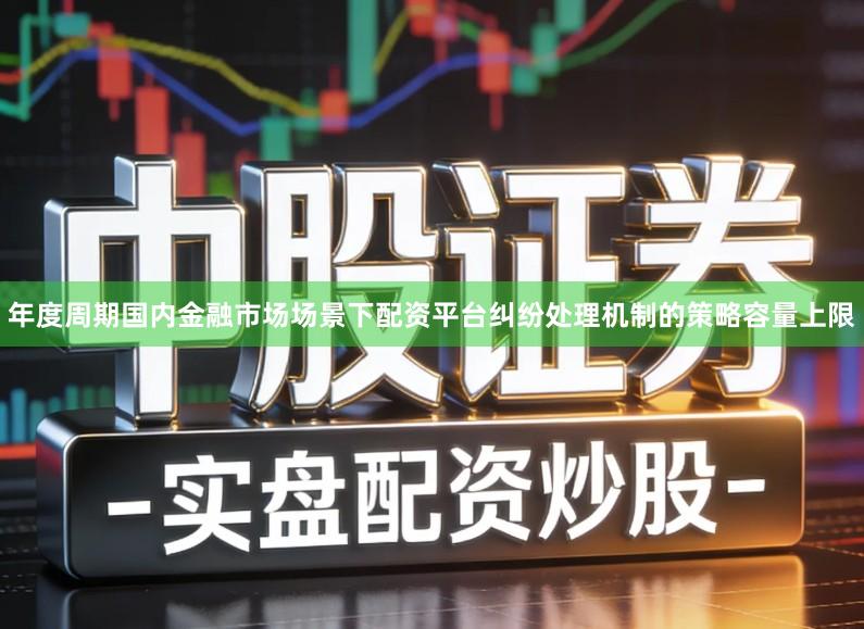 年度周期国内金融市场场景下配资平台纠纷处理机制的策略容量上限