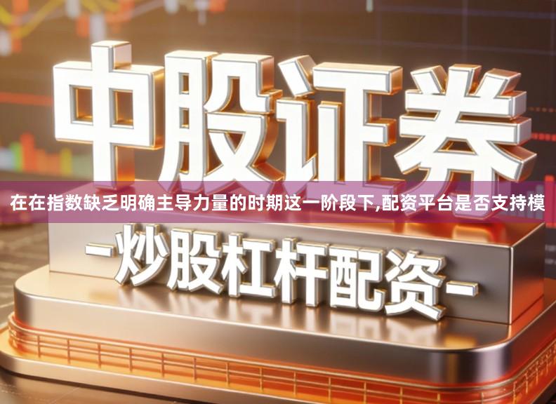 在在指数缺乏明确主导力量的时期这一阶段下,配资平台是否支持模