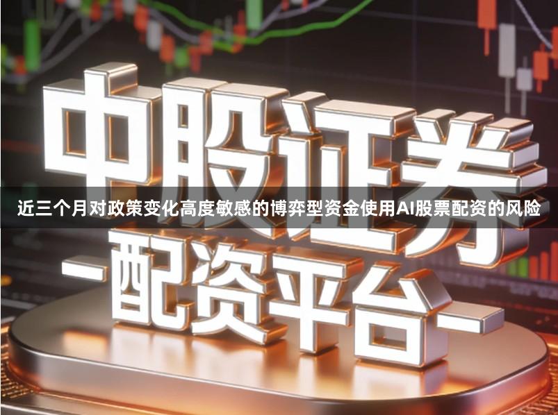 近三个月对政策变化高度敏感的博弈型资金使用AI股票配资的风险