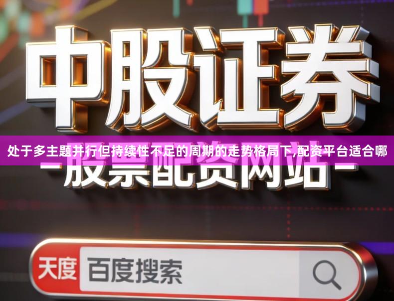 处于多主题并行但持续性不足的周期的走势格局下,配资平台适合哪