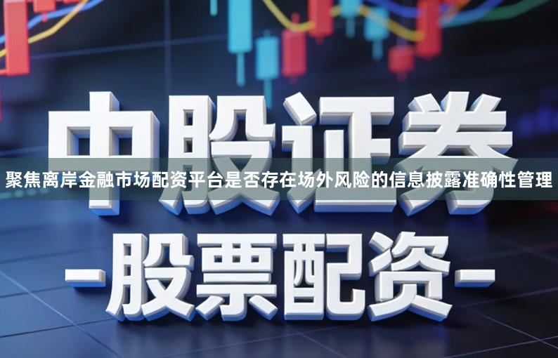聚焦离岸金融市场配资平台是否存在场外风险的信息披露准确性管理