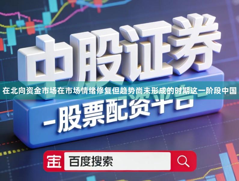 在北向资金市场在市场情绪修复但趋势尚未形成的时期这一阶段中国