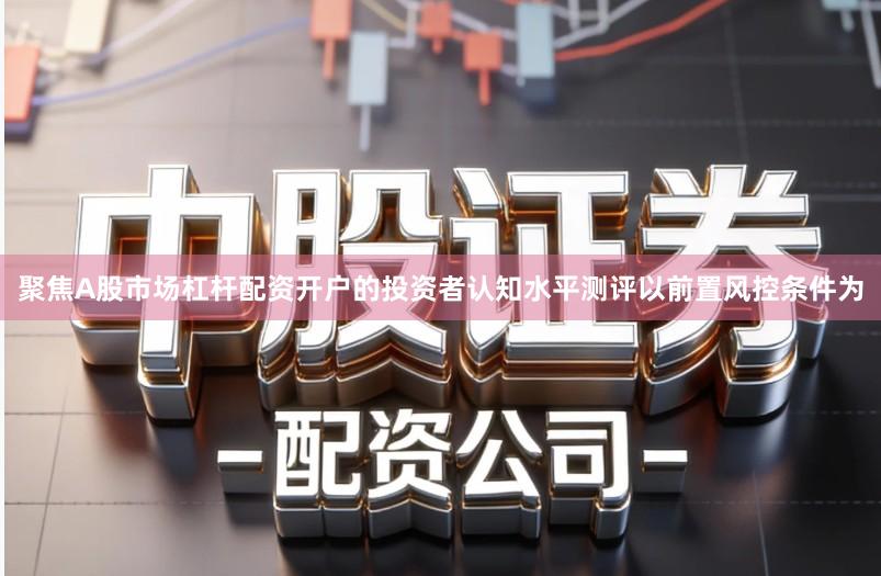 聚焦A股市场杠杆配资开户的投资者认知水平测评以前置风控条件为