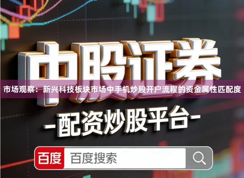 市场观察：新兴科技板块市场中手机炒股开户流程的资金属性匹配度