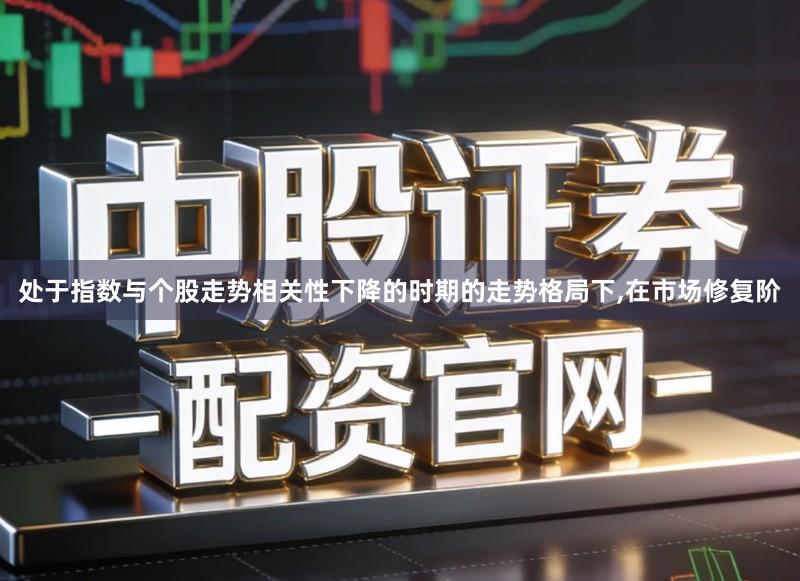 处于指数与个股走势相关性下降的时期的走势格局下,在市场修复阶