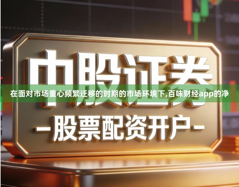 在面对市场重心频繁迁移的时期的市场环境下,百味财经app的净