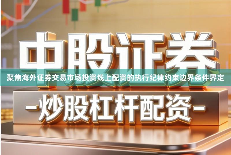 聚焦海外证券交易市场投资线上配资的执行纪律约束边界条件界定