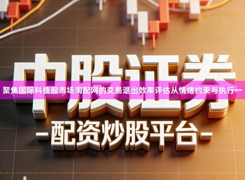 聚焦国际科技股市场淘配网的交易退出效率评估从情绪约束与执行一