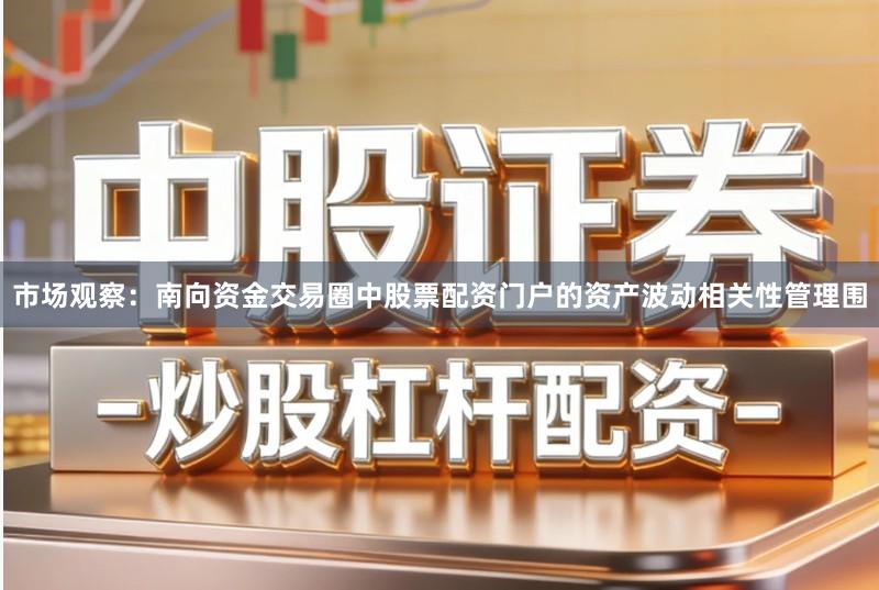 市场观察：南向资金交易圈中股票配资门户的资产波动相关性管理围