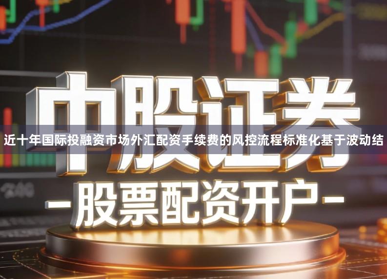 近十年国际投融资市场外汇配资手续费的风控流程标准化基于波动结