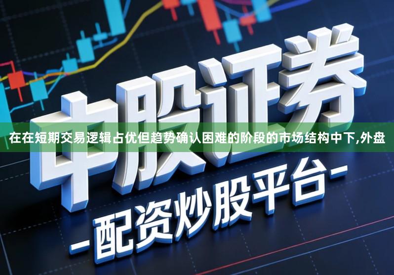在在短期交易逻辑占优但趋势确认困难的阶段的市场结构中下,外盘