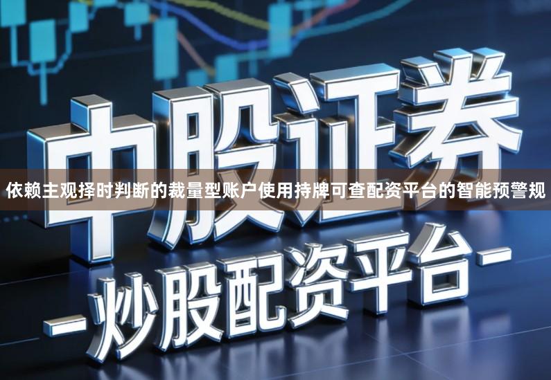 依赖主观择时判断的裁量型账户使用持牌可查配资平台的智能预警规